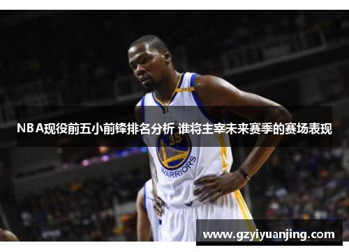 NBA现役前五小前锋排名分析 谁将主宰未来赛季的赛场表现